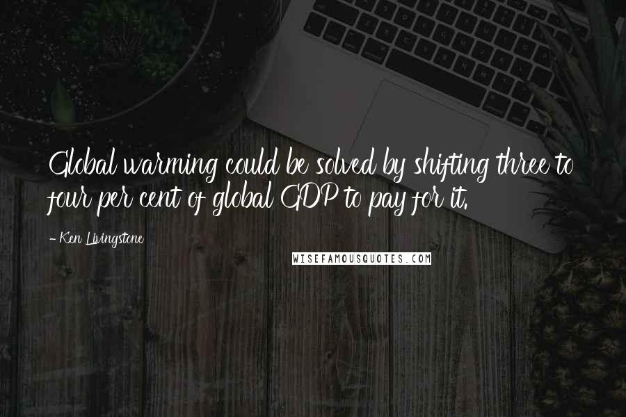 Ken Livingstone Quotes: Global warming could be solved by shifting three to four per cent of global GDP to pay for it.