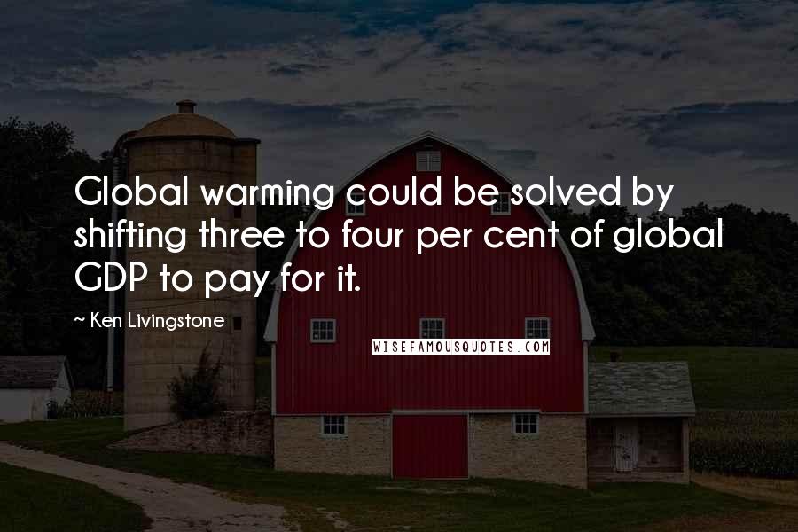 Ken Livingstone Quotes: Global warming could be solved by shifting three to four per cent of global GDP to pay for it.