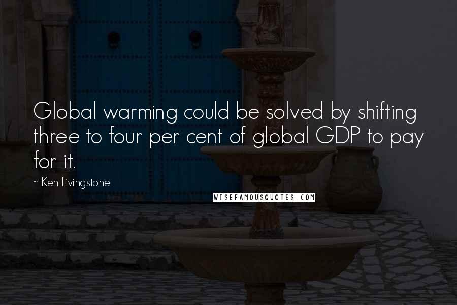 Ken Livingstone Quotes: Global warming could be solved by shifting three to four per cent of global GDP to pay for it.