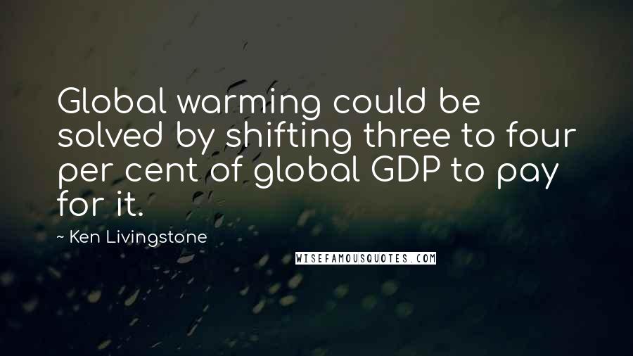 Ken Livingstone Quotes: Global warming could be solved by shifting three to four per cent of global GDP to pay for it.