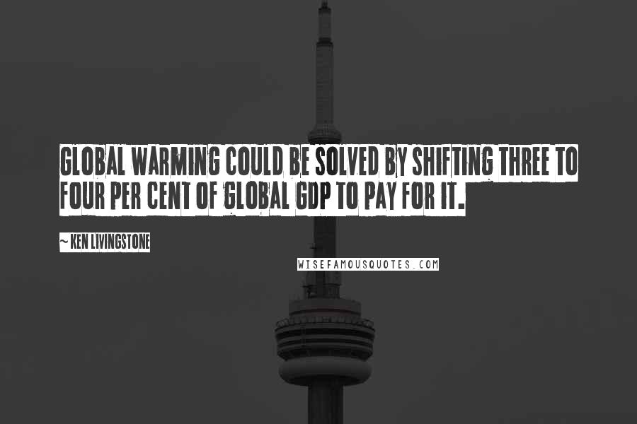 Ken Livingstone Quotes: Global warming could be solved by shifting three to four per cent of global GDP to pay for it.