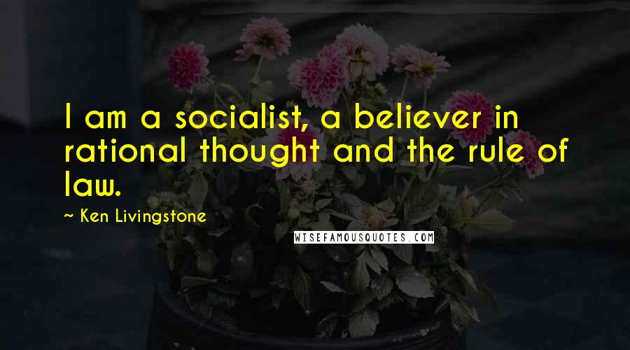 Ken Livingstone Quotes: I am a socialist, a believer in rational thought and the rule of law.