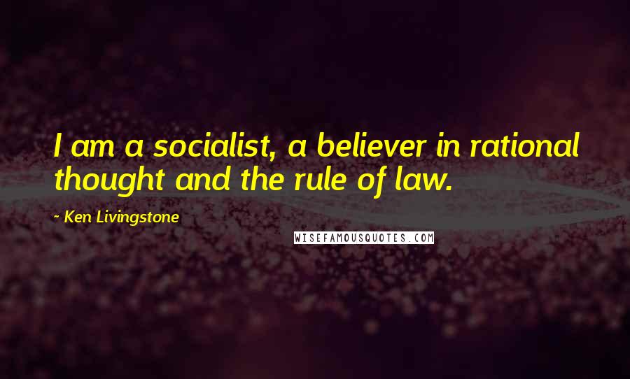 Ken Livingstone Quotes: I am a socialist, a believer in rational thought and the rule of law.