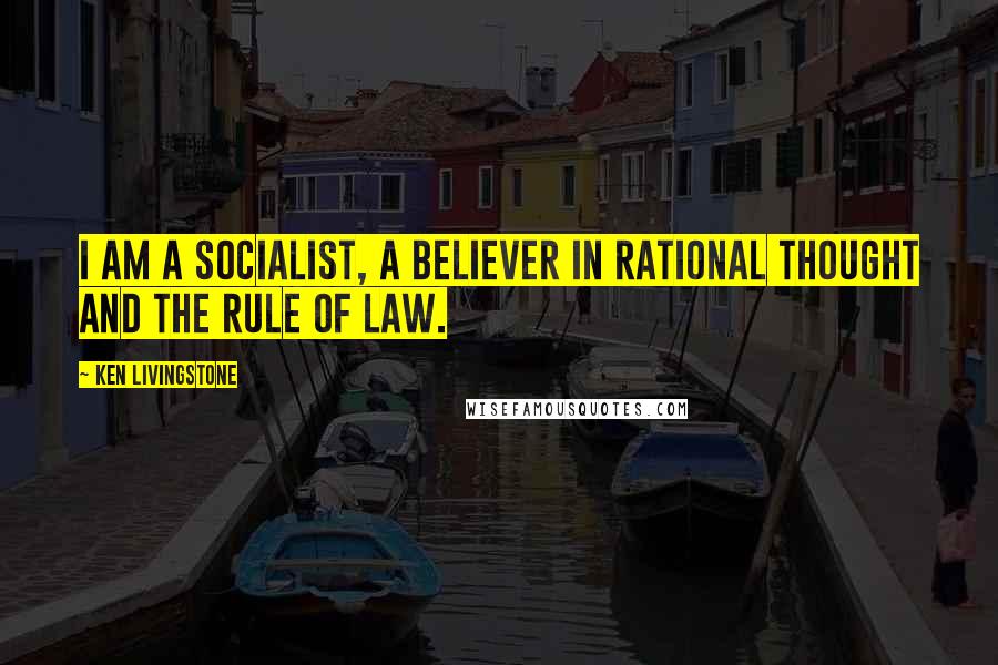 Ken Livingstone Quotes: I am a socialist, a believer in rational thought and the rule of law.