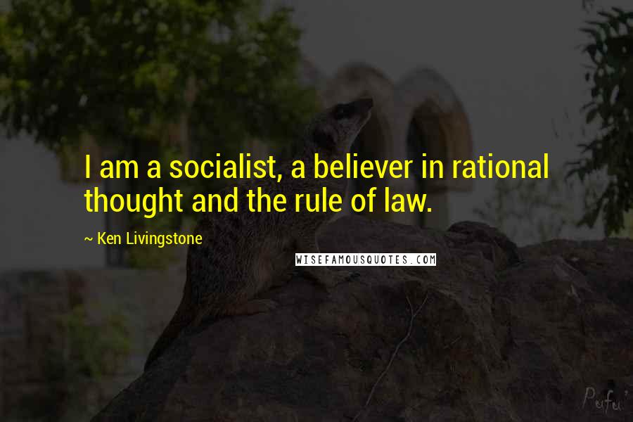 Ken Livingstone Quotes: I am a socialist, a believer in rational thought and the rule of law.