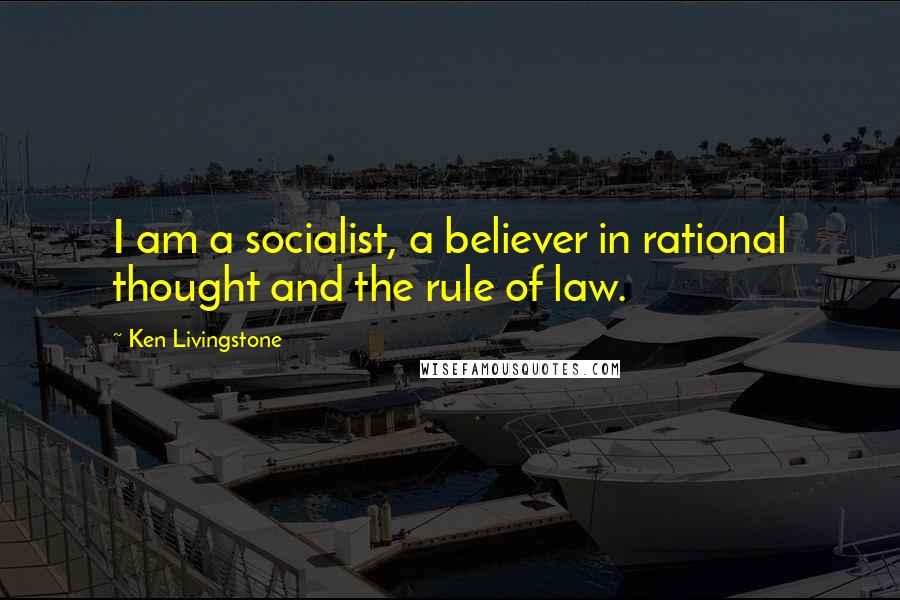 Ken Livingstone Quotes: I am a socialist, a believer in rational thought and the rule of law.