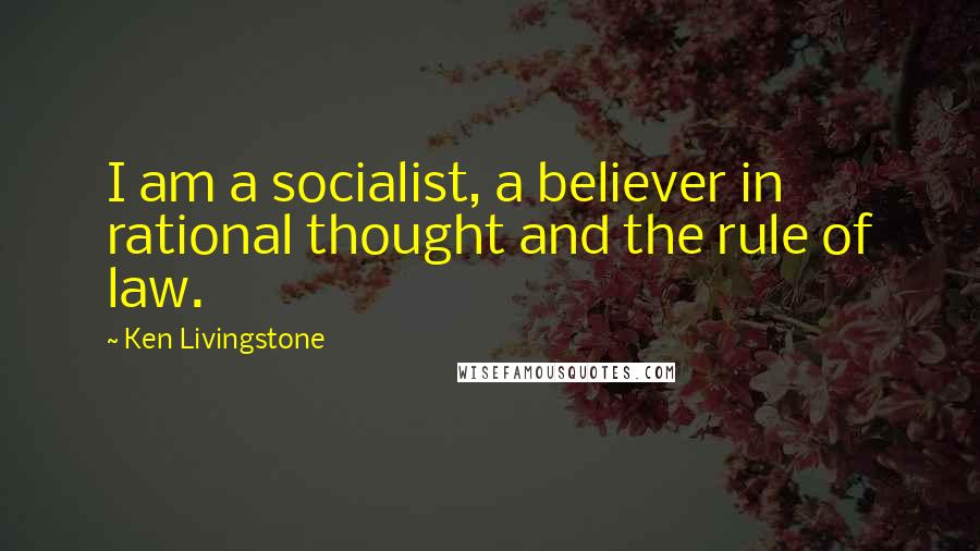 Ken Livingstone Quotes: I am a socialist, a believer in rational thought and the rule of law.