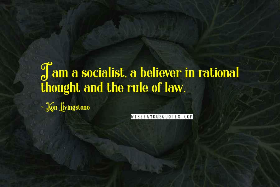 Ken Livingstone Quotes: I am a socialist, a believer in rational thought and the rule of law.