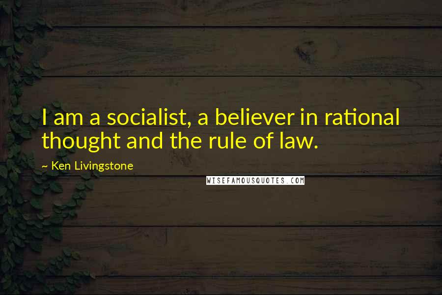 Ken Livingstone Quotes: I am a socialist, a believer in rational thought and the rule of law.