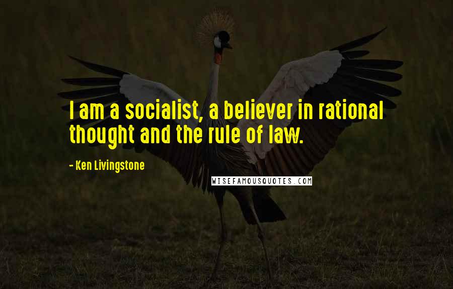 Ken Livingstone Quotes: I am a socialist, a believer in rational thought and the rule of law.