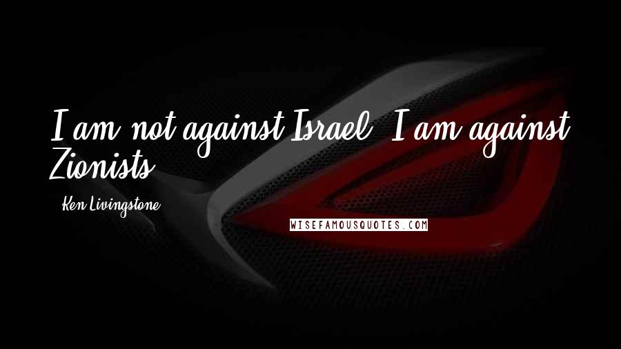 Ken Livingstone Quotes: I am not against Israel, I am against Zionists.