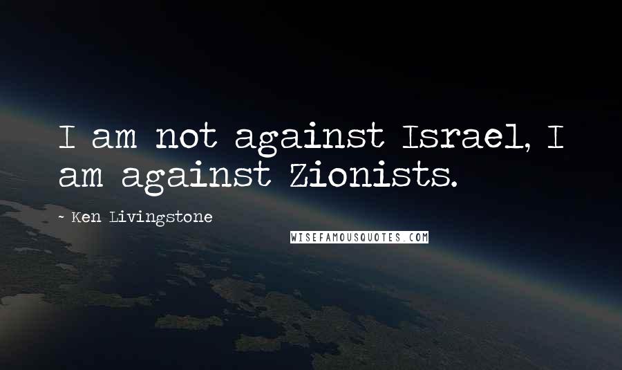 Ken Livingstone Quotes: I am not against Israel, I am against Zionists.