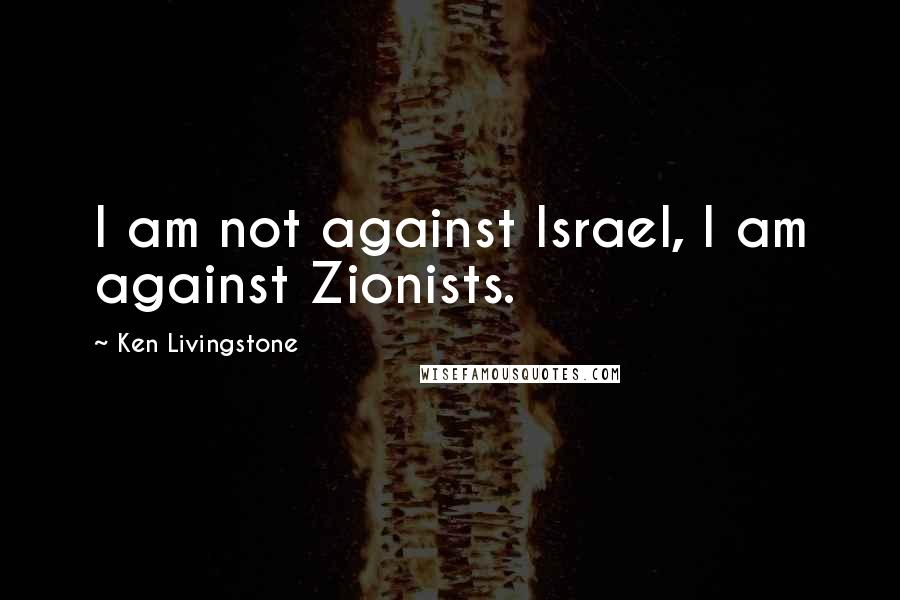 Ken Livingstone Quotes: I am not against Israel, I am against Zionists.