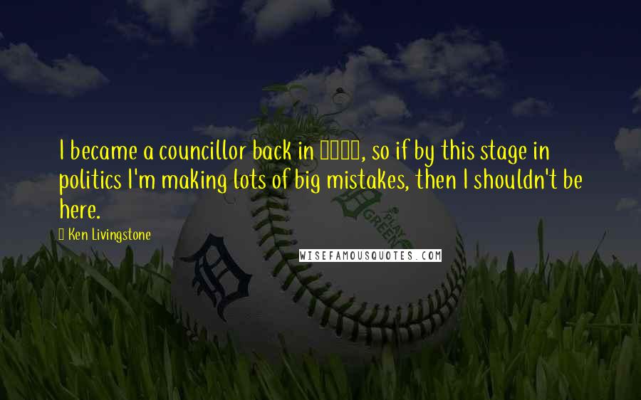 Ken Livingstone Quotes: I became a councillor back in 1971, so if by this stage in politics I'm making lots of big mistakes, then I shouldn't be here.
