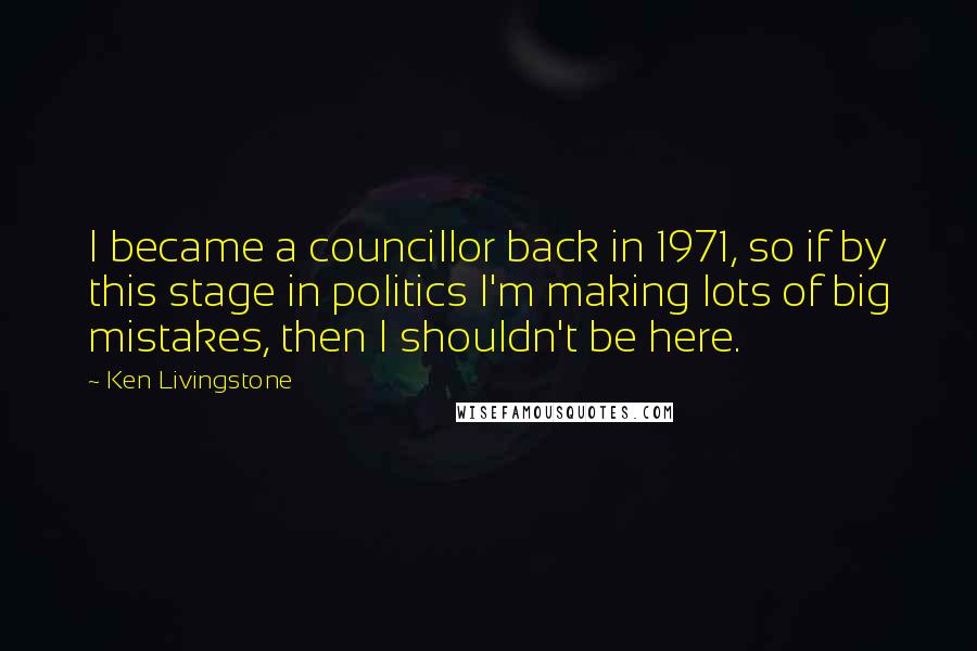 Ken Livingstone Quotes: I became a councillor back in 1971, so if by this stage in politics I'm making lots of big mistakes, then I shouldn't be here.