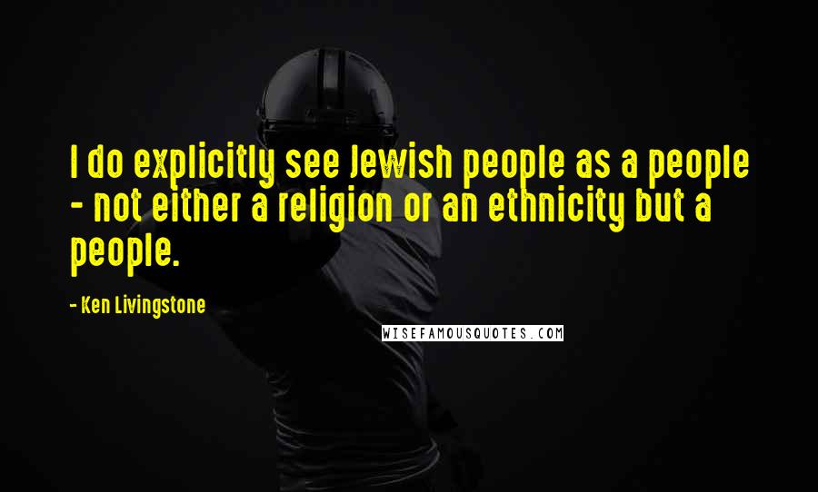 Ken Livingstone Quotes: I do explicitly see Jewish people as a people - not either a religion or an ethnicity but a people.