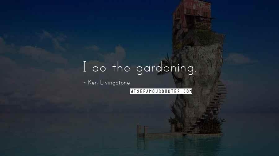 Ken Livingstone Quotes: I do the gardening.