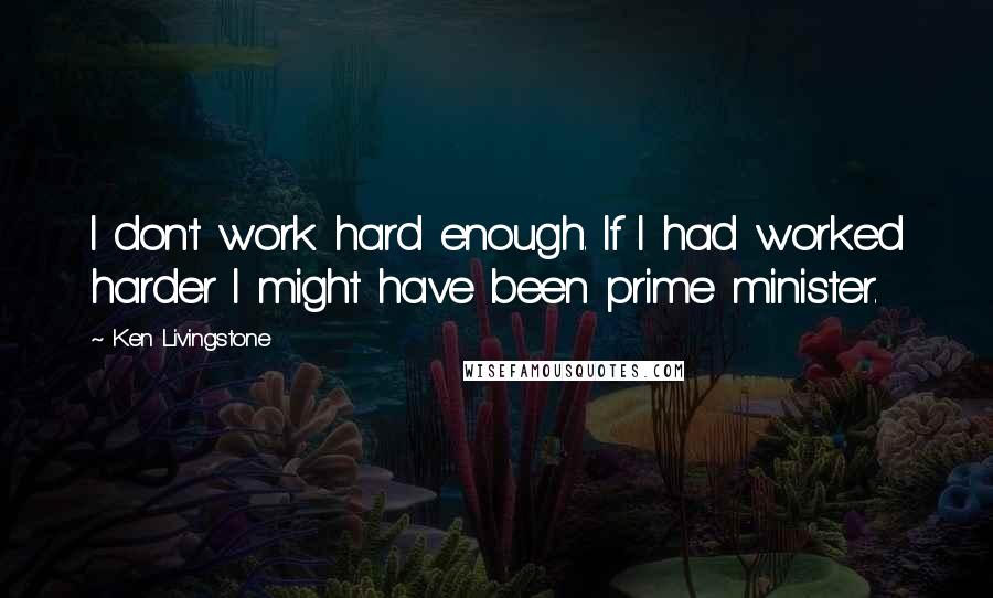 Ken Livingstone Quotes: I don't work hard enough. If I had worked harder I might have been prime minister.