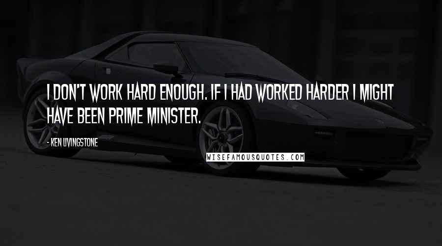 Ken Livingstone Quotes: I don't work hard enough. If I had worked harder I might have been prime minister.