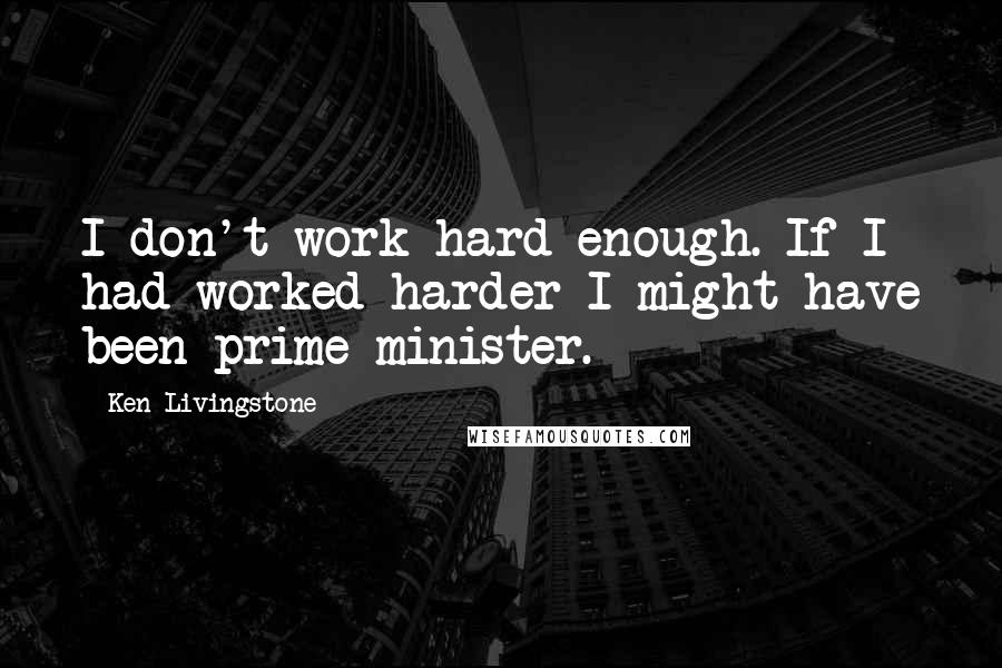 Ken Livingstone Quotes: I don't work hard enough. If I had worked harder I might have been prime minister.