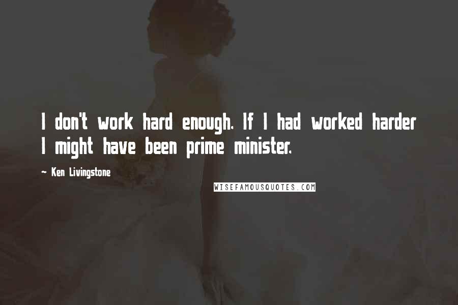 Ken Livingstone Quotes: I don't work hard enough. If I had worked harder I might have been prime minister.