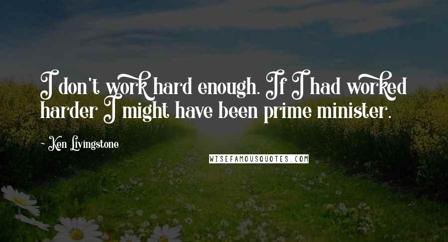 Ken Livingstone Quotes: I don't work hard enough. If I had worked harder I might have been prime minister.