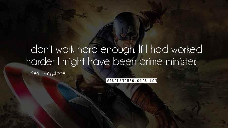 Ken Livingstone Quotes: I don't work hard enough. If I had worked harder I might have been prime minister.