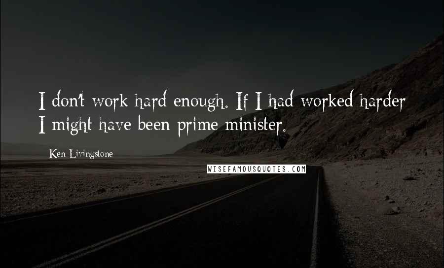 Ken Livingstone Quotes: I don't work hard enough. If I had worked harder I might have been prime minister.