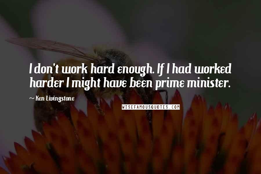 Ken Livingstone Quotes: I don't work hard enough. If I had worked harder I might have been prime minister.