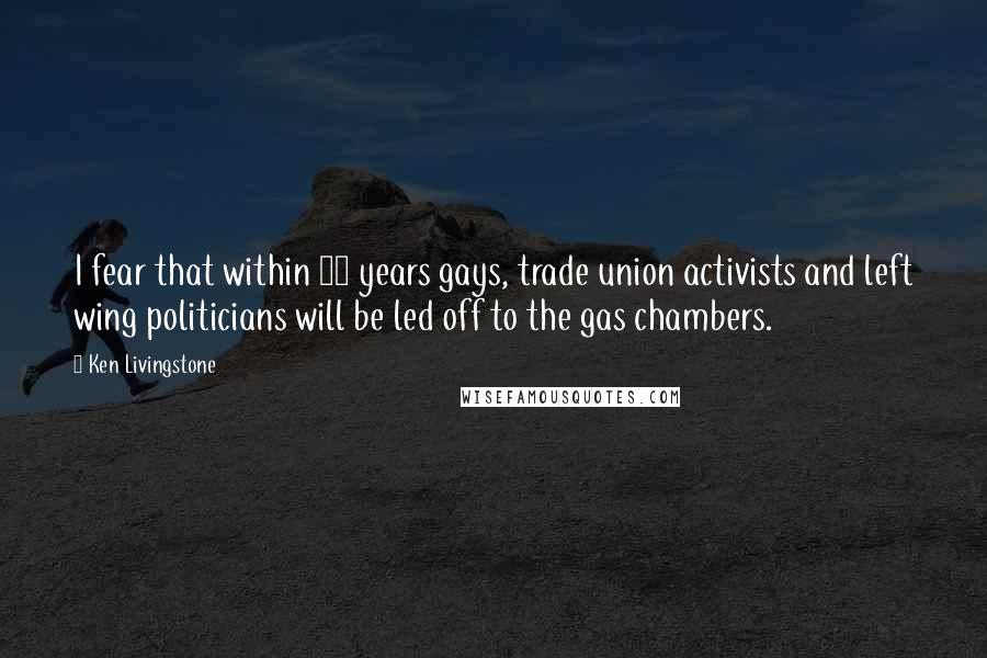 Ken Livingstone Quotes: I fear that within 10 years gays, trade union activists and left wing politicians will be led off to the gas chambers.