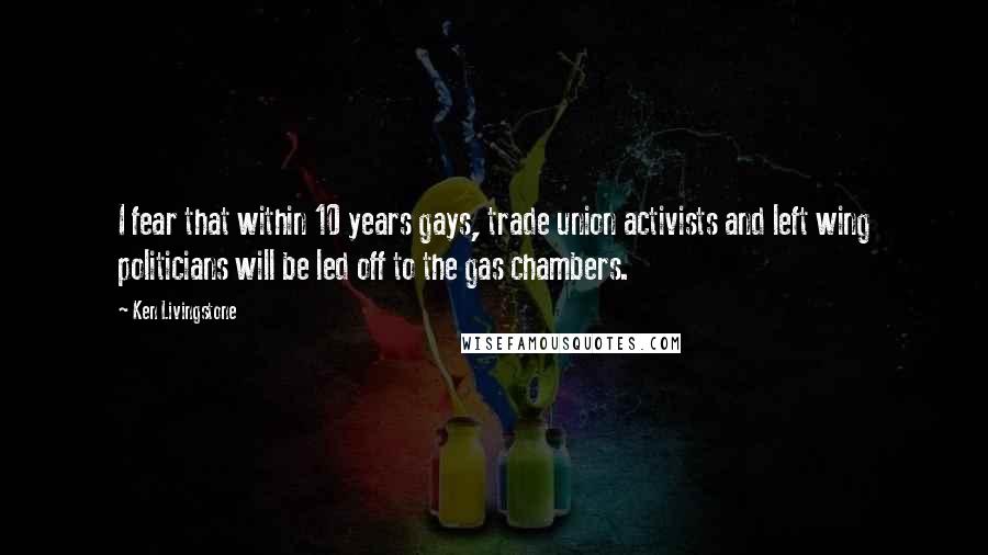 Ken Livingstone Quotes: I fear that within 10 years gays, trade union activists and left wing politicians will be led off to the gas chambers.