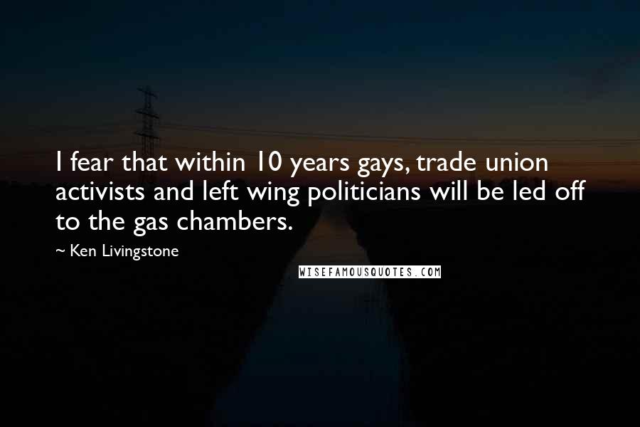 Ken Livingstone Quotes: I fear that within 10 years gays, trade union activists and left wing politicians will be led off to the gas chambers.