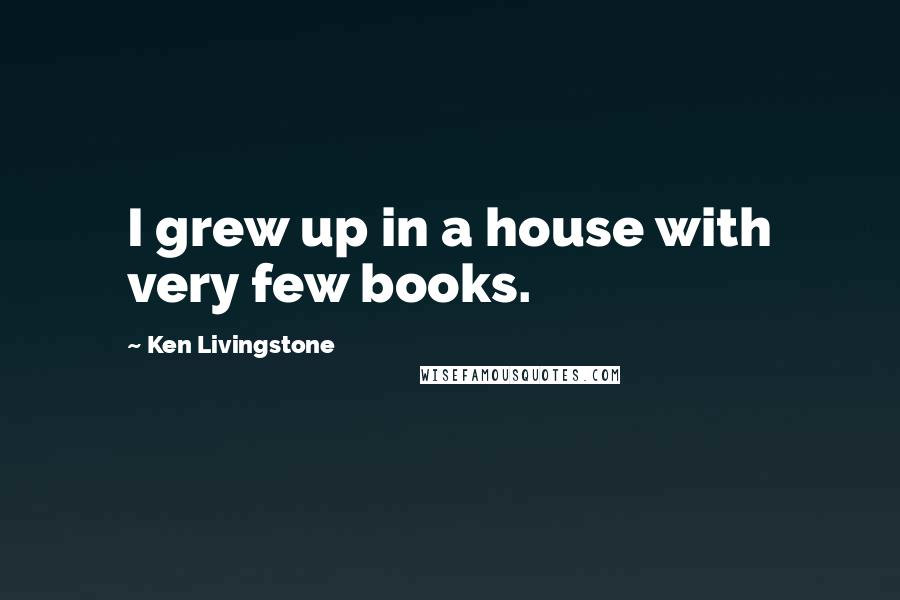 Ken Livingstone Quotes: I grew up in a house with very few books.