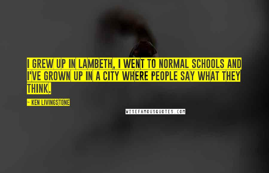 Ken Livingstone Quotes: I grew up in Lambeth, I went to normal schools and I've grown up in a city where people say what they think.