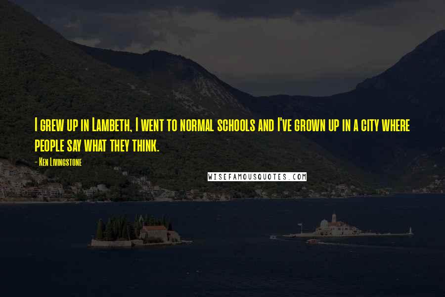 Ken Livingstone Quotes: I grew up in Lambeth, I went to normal schools and I've grown up in a city where people say what they think.