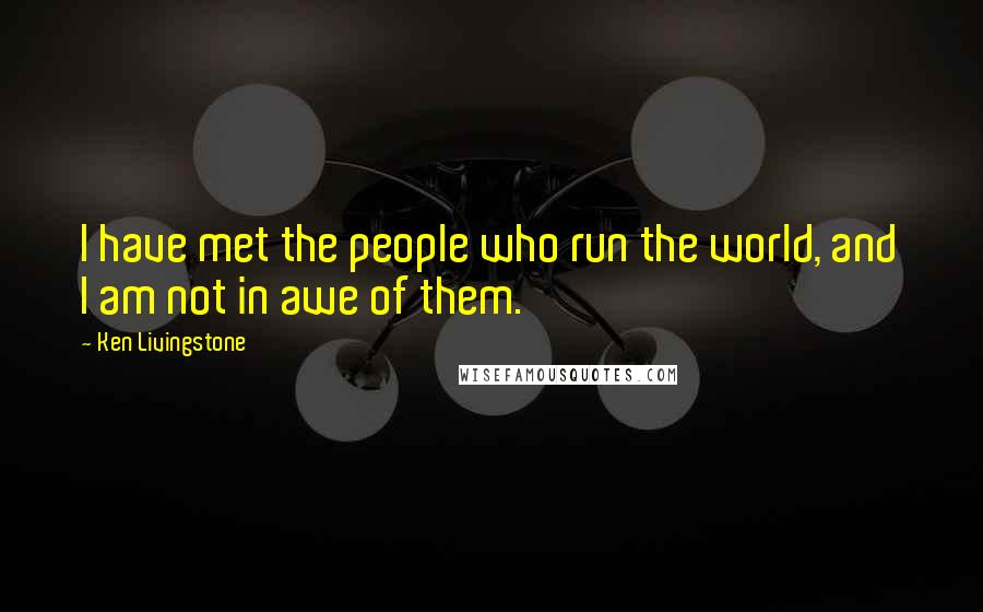 Ken Livingstone Quotes: I have met the people who run the world, and I am not in awe of them.