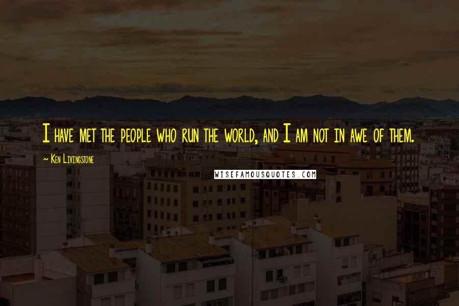 Ken Livingstone Quotes: I have met the people who run the world, and I am not in awe of them.