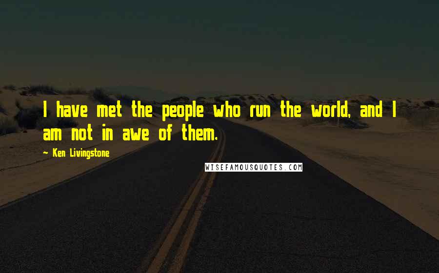 Ken Livingstone Quotes: I have met the people who run the world, and I am not in awe of them.