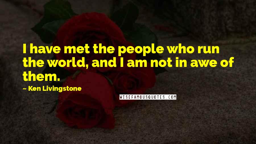 Ken Livingstone Quotes: I have met the people who run the world, and I am not in awe of them.