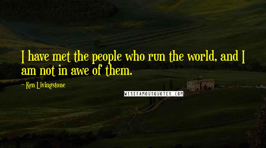 Ken Livingstone Quotes: I have met the people who run the world, and I am not in awe of them.