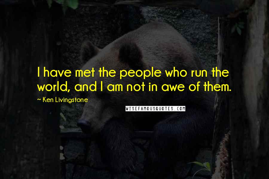 Ken Livingstone Quotes: I have met the people who run the world, and I am not in awe of them.