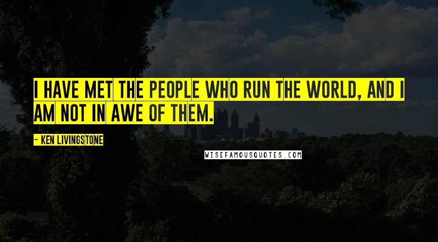 Ken Livingstone Quotes: I have met the people who run the world, and I am not in awe of them.