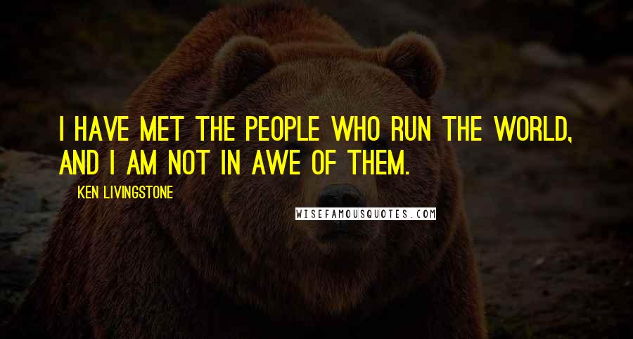 Ken Livingstone Quotes: I have met the people who run the world, and I am not in awe of them.