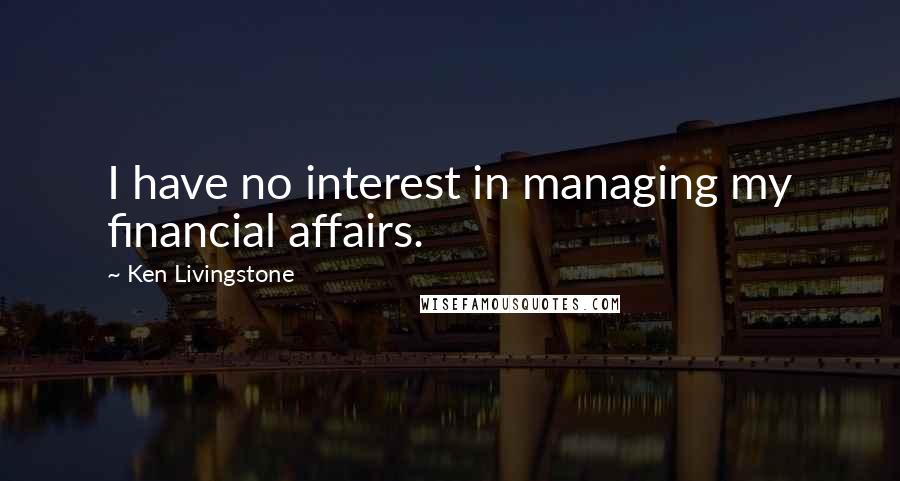 Ken Livingstone Quotes: I have no interest in managing my financial affairs.