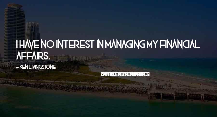 Ken Livingstone Quotes: I have no interest in managing my financial affairs.
