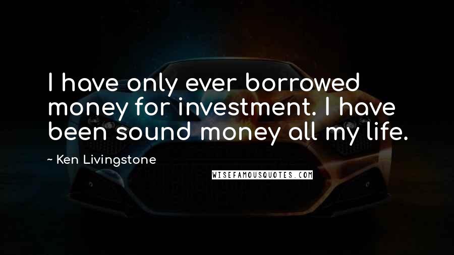 Ken Livingstone Quotes: I have only ever borrowed money for investment. I have been sound money all my life.