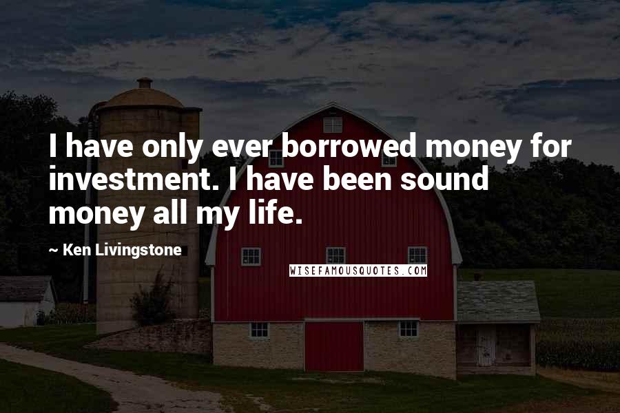 Ken Livingstone Quotes: I have only ever borrowed money for investment. I have been sound money all my life.