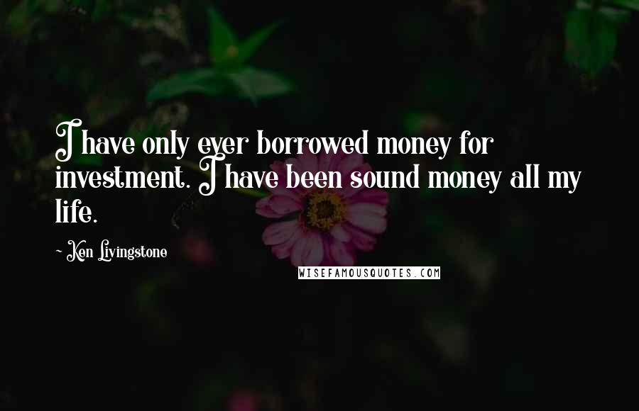 Ken Livingstone Quotes: I have only ever borrowed money for investment. I have been sound money all my life.