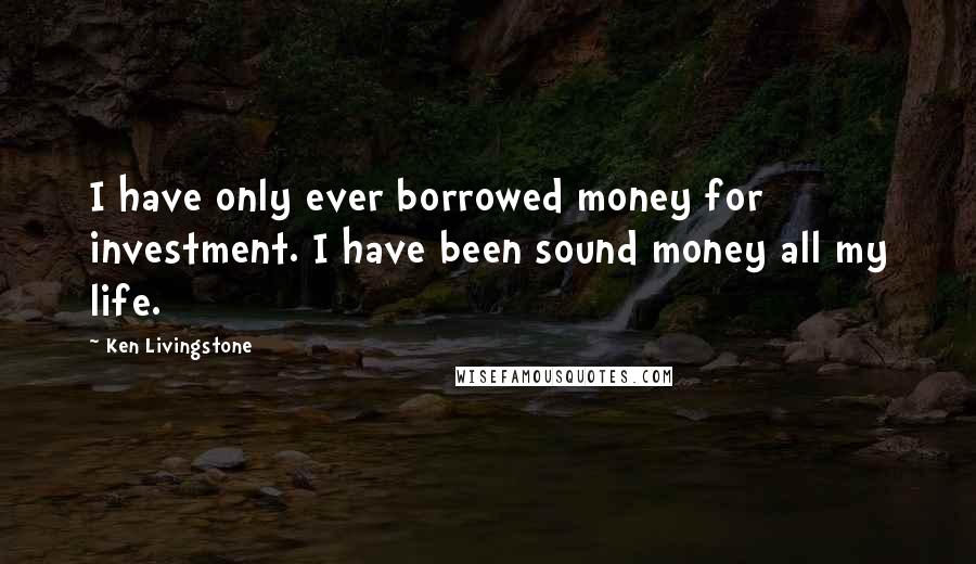 Ken Livingstone Quotes: I have only ever borrowed money for investment. I have been sound money all my life.