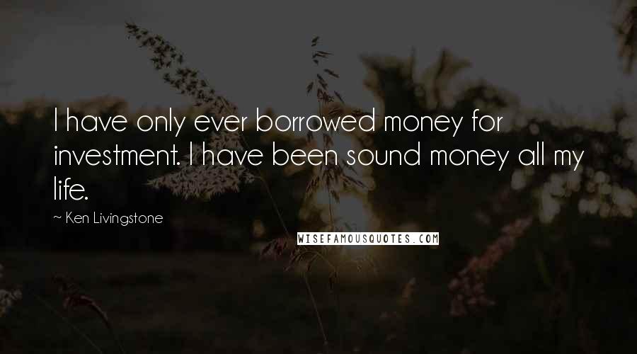 Ken Livingstone Quotes: I have only ever borrowed money for investment. I have been sound money all my life.